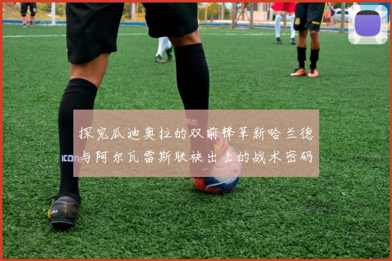 探究瓜迪奥拉的双前锋革新哈兰德与阿尔瓦雷斯联袂出击的战术密码