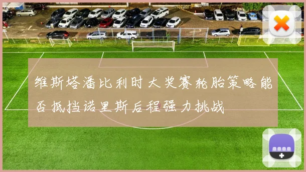 维斯塔潘比利时大奖赛轮胎策略能否抵挡诺里斯后程强力挑战