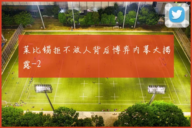 莱比锡拒不放人背后博弈内幕大揭露