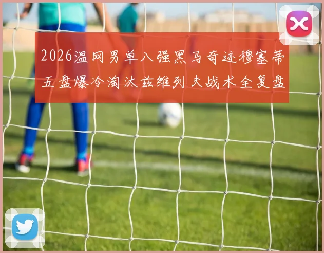 2026温网男单八强黑马奇迹穆塞蒂五盘爆冷淘汰兹维列夫战术全复盘