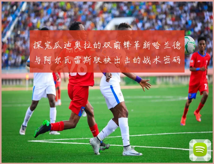 探究瓜迪奥拉的双前锋革新哈兰德与阿尔瓦雷斯联袂出击的战术密码
